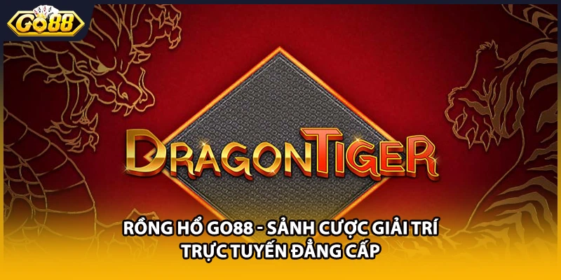 Rồng Hổ GO88 - Sảnh Cược Giải Trí Trực Tuyến Đẳng Cấp