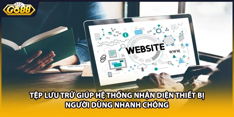 Tệp lưu trữ giúp hệ thống nhận diện thiết bị người dùng nhanh chóng
